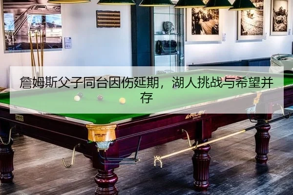 詹姆斯父子同台因伤延期，湖人挑战与希望并存